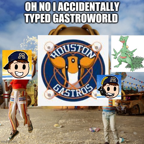 Gastroworld | OH NO I ACCIDENTALLY TYPED GASTROWORLD | image tagged in memes | made w/ Imgflip meme maker