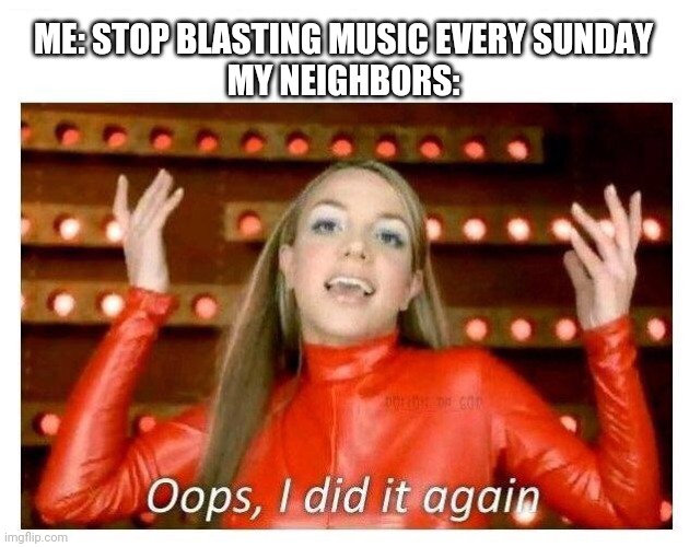 THEY WONT STOP AND IM PRETTY SURE THE OTHER SIDE OF TOWN CAN HEAR IT | ME: STOP BLASTING MUSIC EVERY SUNDAY
MY NEIGHBORS: | image tagged in oops i did it again - britney spears | made w/ Imgflip meme maker
