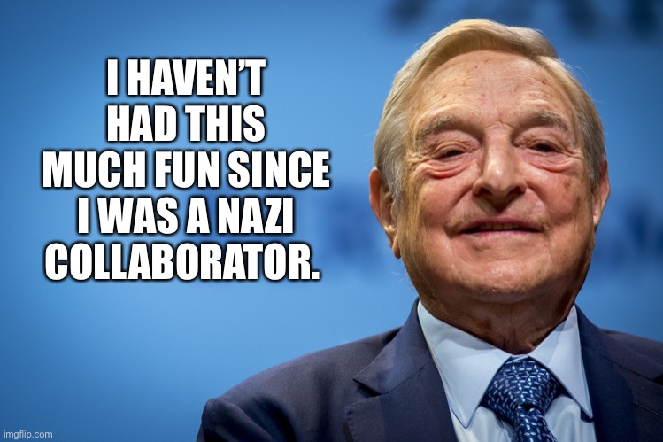 Gleeful George Soros | I HAVEN’T HAD THIS MUCH FUN SINCE I WAS A NAZI COLLABORATOR. | image tagged in gleeful george soros,black lives matter | made w/ Imgflip meme maker