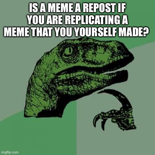 Not a serious question, but I would love to see your answers | IS A MEME A REPOST IF YOU ARE REPLICATING A MEME THAT YOU YOURSELF MADE? | image tagged in memes,philosoraptor | made w/ Imgflip meme maker