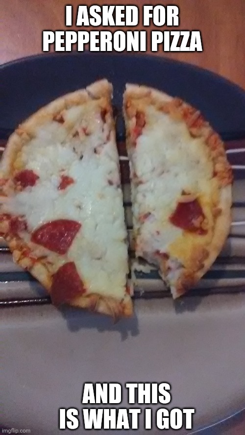I ASKED FOR PEPPERONI PIZZA; AND THIS IS WHAT I GOT | image tagged in pizza | made w/ Imgflip meme maker