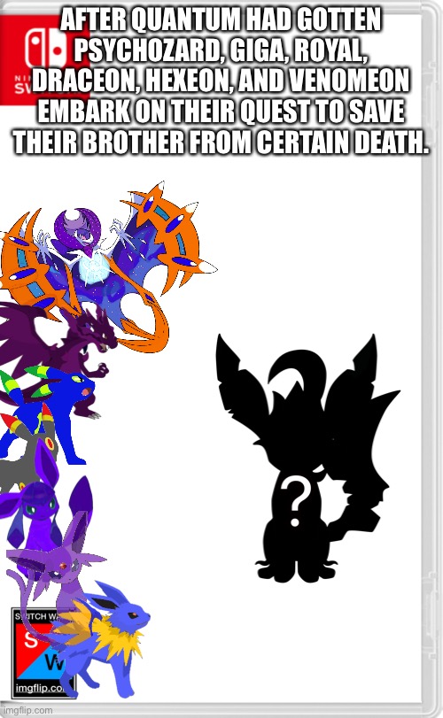 So yeah | AFTER QUANTUM HAD GOTTEN PSYCHOZARD, GIGA, ROYAL, DRACEON, HEXEON, AND VENOMEON EMBARK ON THEIR QUEST TO SAVE THEIR BROTHER FROM CERTAIN DEATH. | image tagged in switch wars template | made w/ Imgflip meme maker