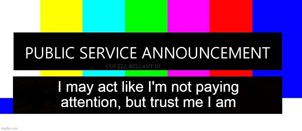 Public Service Announcement I May Act Like I'm Not But I AM | I may act like I'm not paying attention, but trust me I am | image tagged in public service announcement i may act like i'm not but i am | made w/ Imgflip meme maker