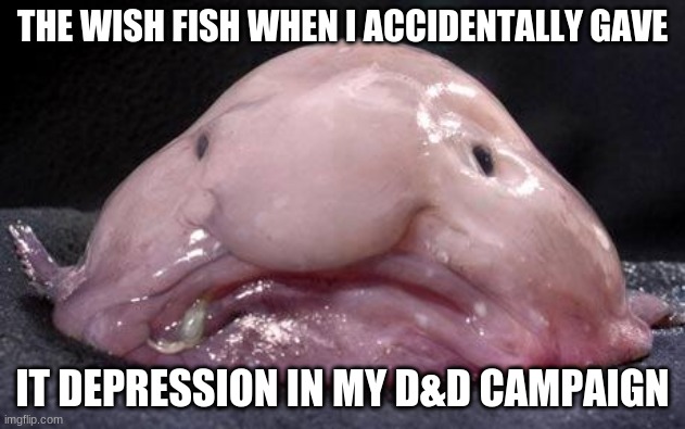 Blobfish | THE WISH FISH WHEN I ACCIDENTALLY GAVE; IT DEPRESSION IN MY D&D CAMPAIGN | image tagged in blobfish | made w/ Imgflip meme maker