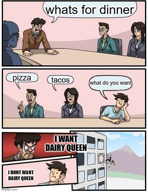 how the dinner fight starts | whats for dinner; pizza; tacos; what do you want; I WANT DAIRY QUEEN; I DONT WANT DAIRY QUEEN | image tagged in memes,boardroom meeting suggestion | made w/ Imgflip meme maker