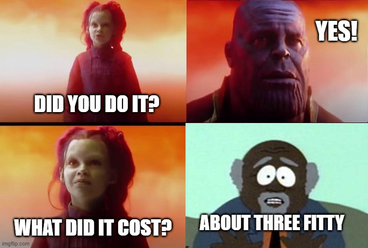 Cheap Snap | YES! DID YOU DO IT? ABOUT THREE FITTY; WHAT DID IT COST? | image tagged in thanos,snap | made w/ Imgflip meme maker