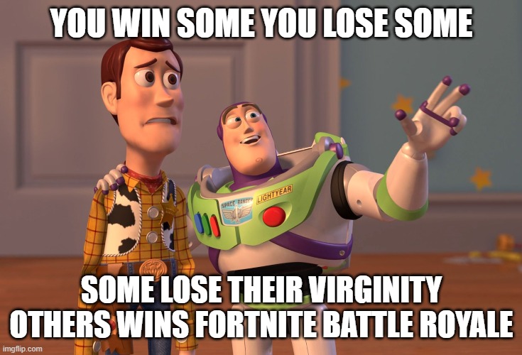 you win some you lose some | YOU WIN SOME YOU LOSE SOME; SOME LOSE THEIR VIRGINITY OTHERS WINS FORTNITE BATTLE ROYALE | image tagged in memes,x x everywhere | made w/ Imgflip meme maker