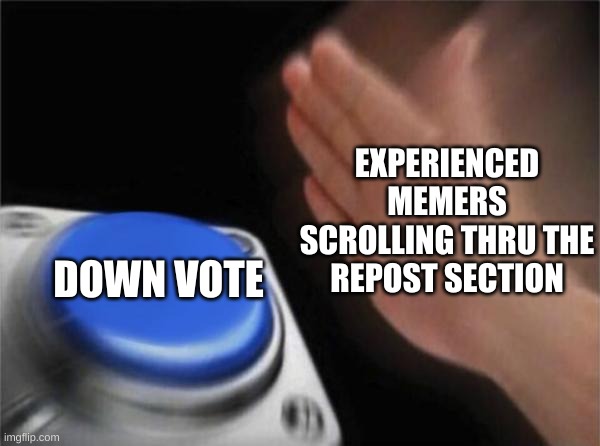 I mean like, y do people repost? | EXPERIENCED MEMERS SCROLLING THRU THE REPOST SECTION; DOWN VOTE | image tagged in memes,blank nut button | made w/ Imgflip meme maker