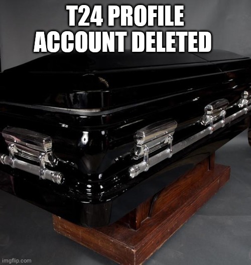 Don't jump too consulisions  | T24 PROFILE ACCOUNT DELETED | image tagged in casket | made w/ Imgflip meme maker