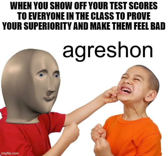 Meme man's a bad boi | WHEN YOU SHOW OFF YOUR TEST SCORES TO EVERYONE IN THE CLASS TO PROVE YOUR SUPERIORITY AND MAKE THEM FEEL BAD | image tagged in meme man aggression,memes,grades | made w/ Imgflip meme maker
