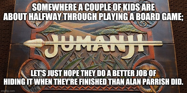 2020 | SOMEWHERE A COUPLE OF KIDS ARE ABOUT HALFWAY THROUGH PLAYING A BOARD GAME;; LET'S JUST HOPE THEY DO A BETTER JOB OF HIDING IT WHEN THEY'RE FINISHED THAN ALAN PARRISH DID. | image tagged in jumanji game | made w/ Imgflip meme maker