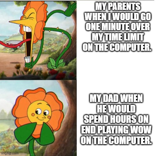 Cuphead Flower | MY PARENTS WHEN I WOULD GO ONE MINUTE OVER MY TIME LIMIT ON THE COMPUTER. MY DAD WHEN HE WOULD SPEND HOURS ON END PLAYING WOW ON THE COMPUTER. | image tagged in cuphead flower | made w/ Imgflip meme maker