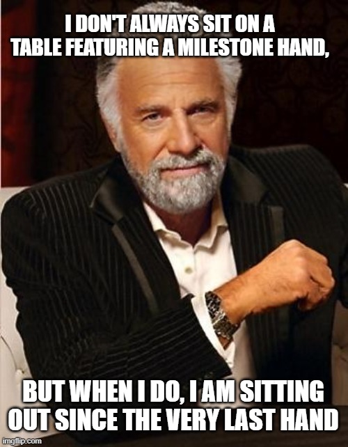 Very bad timing | I DON'T ALWAYS SIT ON A TABLE FEATURING A MILESTONE HAND, BUT WHEN I DO, I AM SITTING OUT SINCE THE VERY LAST HAND | image tagged in i don't always,the most interesting man in the world,poker,bad luck,money | made w/ Imgflip meme maker
