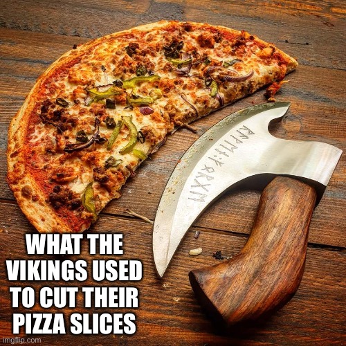 WHAT THE VIKINGS USED TO CUT THEIR PIZZA SLICES | image tagged in axe | made w/ Imgflip meme maker