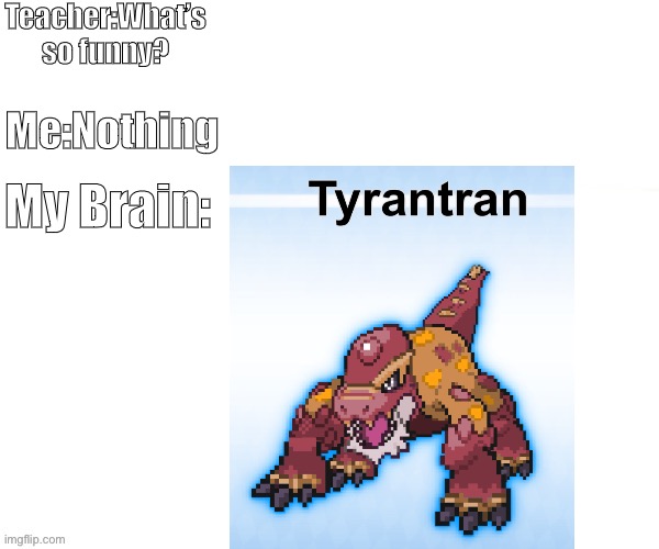 Tyrantran | Teacher:What’s so funny? Me:Nothing; My Brain: | image tagged in pokemon,fusion,pokemon fusion | made w/ Imgflip meme maker