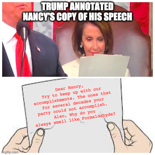 Note to Pelosi | TRUMP ANNOTATED NANCY'S COPY OF HIS SPEECH; Dear Nancy, 
Try to keep up with our accomplishments. The ones that for several decades your party could not accomplish. 
Also, Why do you always smell like Formaldahyde? | image tagged in what was pelosi reading | made w/ Imgflip meme maker