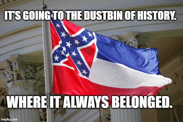 The bill passed by a vote of 91-23 in the Mississippi House and 37-14 in the Mississippi Senate. | IT'S GOING TO THE DUSTBIN OF HISTORY. WHERE IT ALWAYS BELONGED. | image tagged in confederate flag,confederacy,hope and change | made w/ Imgflip meme maker