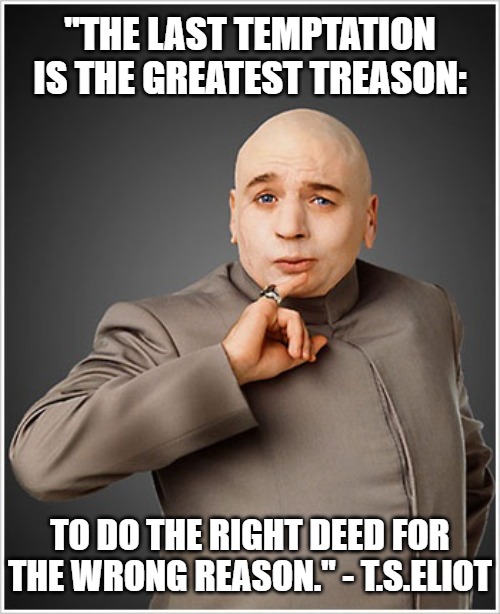Dr Evil | "THE LAST TEMPTATION IS THE GREATEST TREASON:; TO DO THE RIGHT DEED FOR THE WRONG REASON." - T.S.ELIOT | image tagged in memes,dr evil | made w/ Imgflip meme maker