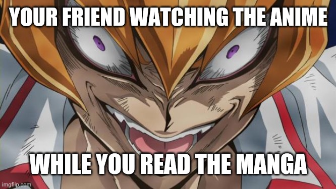 Oh no why | YOUR FRIEND WATCHING THE ANIME; WHILE YOU READ THE MANGA | image tagged in http//img1wikianocookienet/__cb20130401034545/yugioh/images/ | made w/ Imgflip meme maker