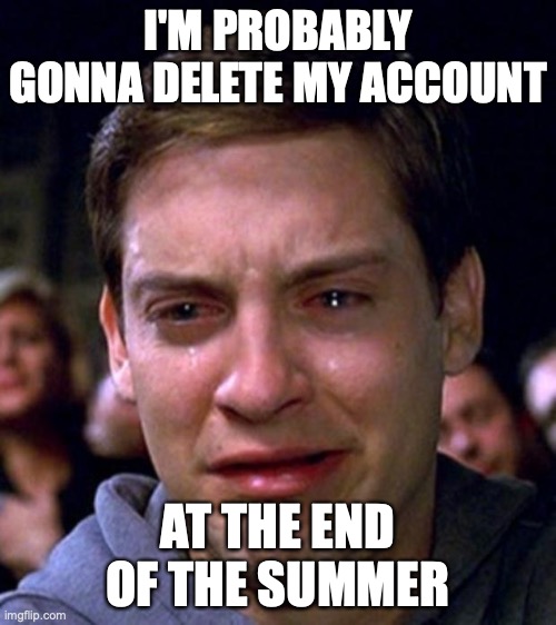 Just thought I'd give a few months notice... | I'M PROBABLY GONNA DELETE MY ACCOUNT; AT THE END OF THE SUMMER | image tagged in just the right thing to do,this is awesome and fun,but i've made up my mind,sorry to all my friends,but i'm still gonna be on fo | made w/ Imgflip meme maker