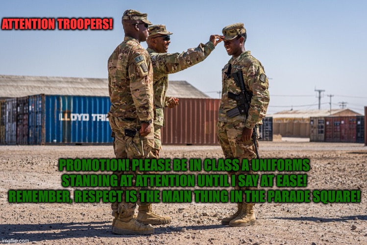ATTENTION TROOPERS! PROMOTION! PLEASE BE IN CLASS A UNIFORMS STANDING AT ATTENTION UNTIL I SAY AT EASE! REMEMBER, RESPECT IS THE MAIN THING IN THE PARADE SQUARE! | made w/ Imgflip meme maker