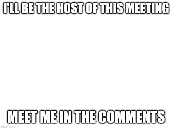 It's VERY Important | I'LL BE THE HOST OF THIS MEETING; MEET ME IN THE COMMENTS | image tagged in blank white template | made w/ Imgflip meme maker