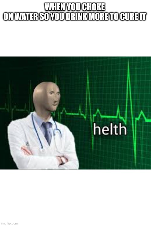H | WHEN YOU CHOKE ON WATER SO YOU DRINK MORE TO CURE IT | image tagged in helth,memes | made w/ Imgflip meme maker
