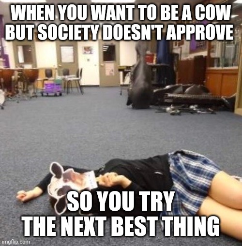 XD | WHEN YOU WANT TO BE A COW BUT SOCIETY DOESN'T APPROVE; SO YOU TRY THE NEXT BEST THING | image tagged in band boredom | made w/ Imgflip meme maker