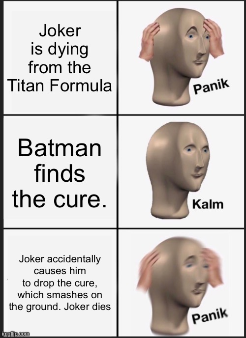 Batman Arkham City Meme | Joker is dying from the Titan Formula; Batman finds the cure. Joker accidentally causes him to drop the cure, which smashes on the ground. Joker dies | image tagged in memes,panik kalm panik | made w/ Imgflip meme maker