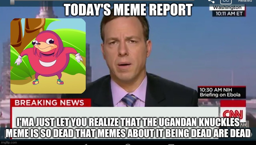 lol | TODAY'S MEME REPORT; I'MA JUST LET YOU REALIZE THAT THE UGANDAN KNUCKLES MEME IS SO DEAD THAT MEMES ABOUT IT BEING DEAD ARE DEAD | image tagged in cnn breaking news template,ugandan knuckles | made w/ Imgflip meme maker