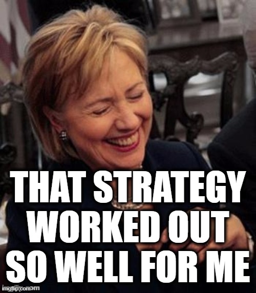 Hillary LOL | THAT STRATEGY WORKED OUT SO WELL FOR ME | image tagged in hillary lol | made w/ Imgflip meme maker