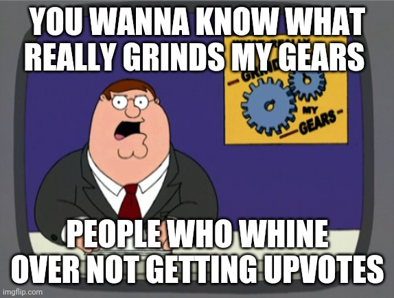 Don't beg for upvotes it's not good | YOU WANNA KNOW WHAT REALLY GRINDS MY GEARS PEOPLE WHO WHINE OVER NOT GETTING UPVOTES | image tagged in memes,peter griffin news,upvotes | made w/ Imgflip meme maker