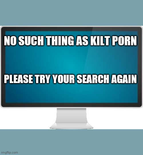 Computer screen | NO SUCH THING AS KILT PORN PLEASE TRY YOUR SEARCH AGAIN | image tagged in computer screen | made w/ Imgflip meme maker