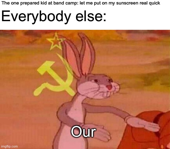 Communist Bugs Bunny |  The one prepared kid at band camp: let me put on my sunscreen real quick; Everybody else:; Our | image tagged in communist bugs bunny | made w/ Imgflip meme maker