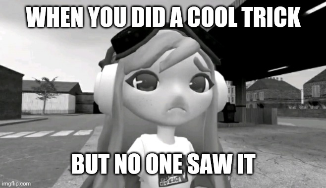 Meggy sad | WHEN YOU DID A COOL TRICK; BUT NO ONE SAW IT | image tagged in meggy sad | made w/ Imgflip meme maker