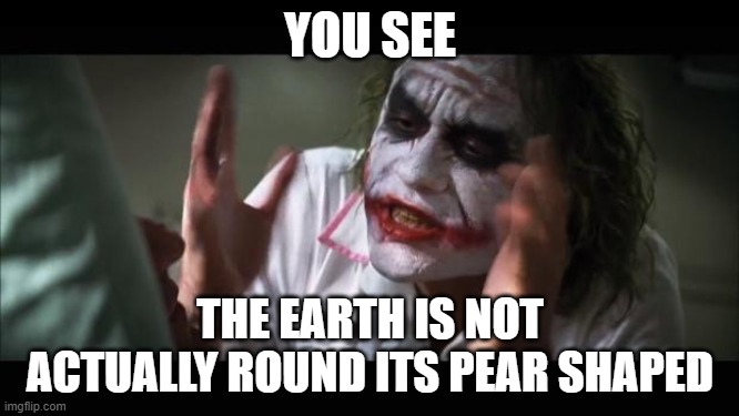 hes not wrong | YOU SEE; THE EARTH IS NOT ACTUALLY ROUND ITS PEAR SHAPED | image tagged in memes,and everybody loses their minds | made w/ Imgflip meme maker