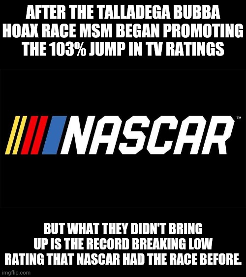 NASCARS RECORD BREAKING RATINGS LOW THEN BUBBA HOAX | AFTER THE TALLADEGA BUBBA HOAX RACE MSM BEGAN PROMOTING THE 103% JUMP IN TV RATINGS; BUT WHAT THEY DIDN'T BRING UP IS THE RECORD BREAKING LOW RATING THAT NASCAR HAD THE RACE BEFORE. | image tagged in bubba,nascar,hoax,noose,msm lies,msm | made w/ Imgflip meme maker