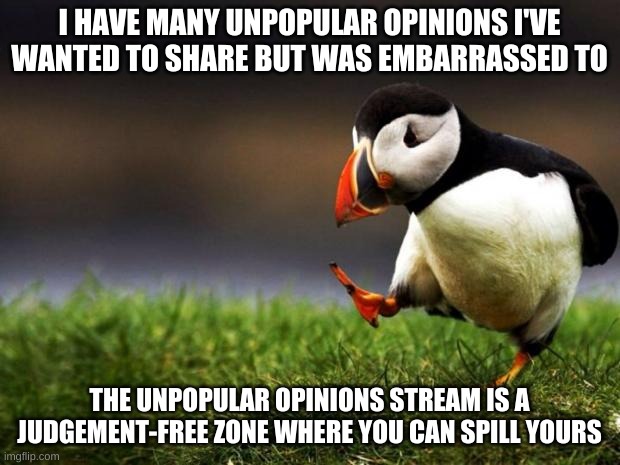 Link will be in comments | I HAVE MANY UNPOPULAR OPINIONS I'VE WANTED TO SHARE BUT WAS EMBARRASSED TO; THE UNPOPULAR OPINIONS STREAM IS A JUDGEMENT-FREE ZONE WHERE YOU CAN SPILL YOURS | image tagged in memes,unpopular opinion puffin | made w/ Imgflip meme maker