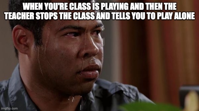 sweating bullets |  WHEN YOU'RE CLASS IS PLAYING AND THEN THE TEACHER STOPS THE CLASS AND TELLS YOU TO PLAY ALONE | image tagged in sweating bullets | made w/ Imgflip meme maker