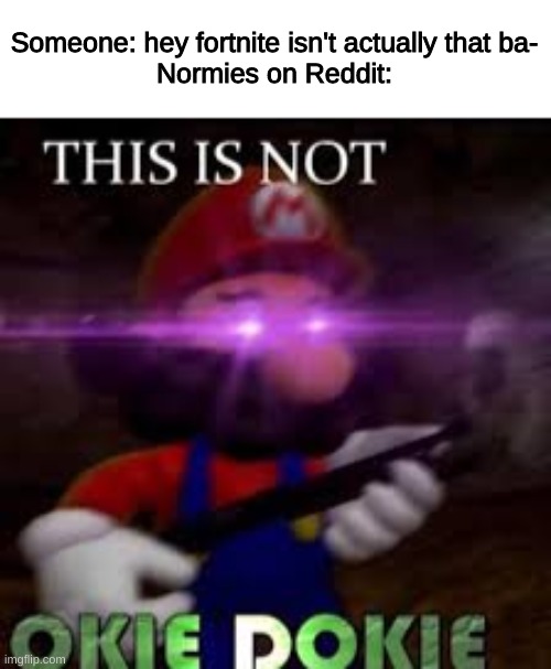 MARIO TIME, BABY | Someone: hey fortnite isn't actually that ba-
Normies on Reddit: | image tagged in this is not okie dokie | made w/ Imgflip meme maker