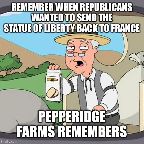 Pepperidge Farm Remembers Meme | REMEMBER WHEN REPUBLICANS WANTED TO SEND THE STATUE OF LIBERTY BACK TO FRANCE PEPPERIDGE FARMS REMEMBERS | image tagged in memes,pepperidge farm remembers | made w/ Imgflip meme maker
