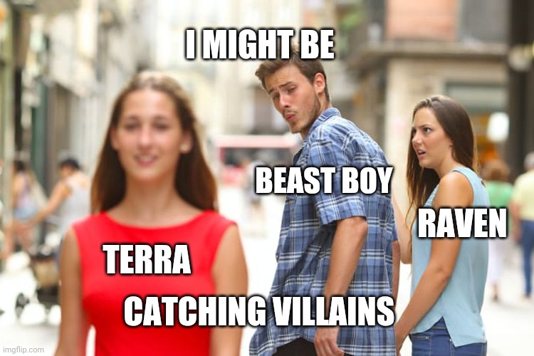 Distracted Boyfriend | I MIGHT BE; BEAST BOY; RAVEN; TERRA; CATCHING VILLAINS | image tagged in memes,distracted boyfriend | made w/ Imgflip meme maker