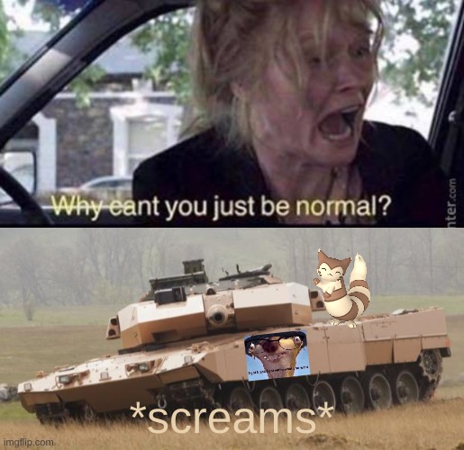 *screams* | image tagged in challenger tank,why can't you just be normal | made w/ Imgflip meme maker