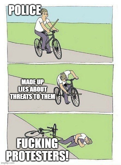 Bike Fall Meme | POLICE; MADE UP LIES ABOUT THREATS TO THEM; FUCKING PROTESTERS! | image tagged in bike fall | made w/ Imgflip meme maker