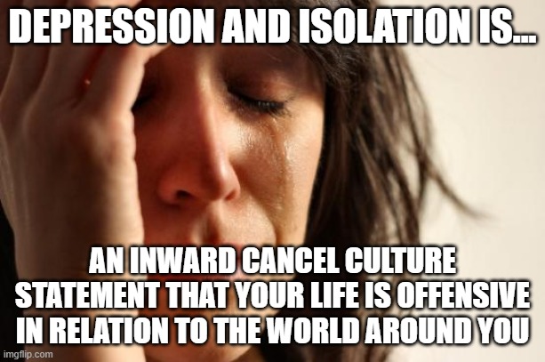 First World Problems | DEPRESSION AND ISOLATION IS... AN INWARD CANCEL CULTURE STATEMENT THAT YOUR LIFE IS OFFENSIVE IN RELATION TO THE WORLD AROUND YOU | image tagged in memes,first world problems | made w/ Imgflip meme maker