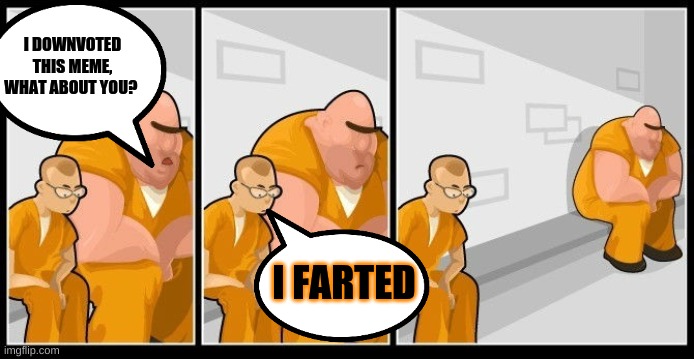 I farted... | I DOWNVOTED THIS MEME, WHAT ABOUT YOU? I FARTED | image tagged in prison | made w/ Imgflip meme maker