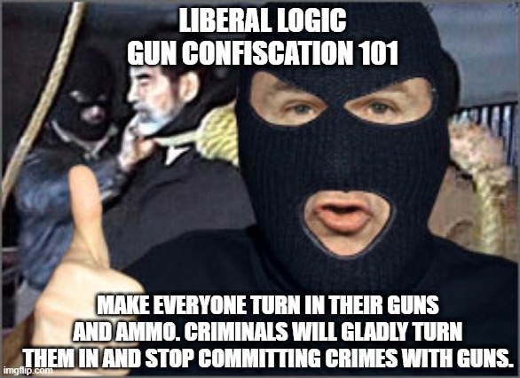 Liberal Logic | LIBERAL LOGIC
GUN CONFISCATION 101; MAKE EVERYONE TURN IN THEIR GUNS AND AMMO. CRIMINALS WILL GLADLY TURN THEM IN AND STOP COMMITTING CRIMES WITH GUNS. | image tagged in 2nd amendment alternatives hanging judge | made w/ Imgflip meme maker