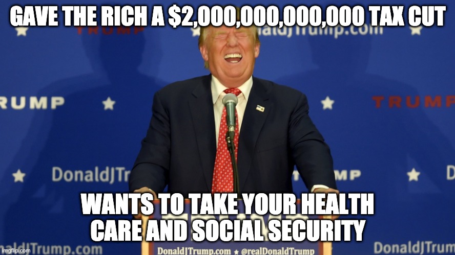 GAVE THE RICH A $2,000,000,000,000 TAX CUT; WANTS TO TAKE YOUR HEALTH CARE AND SOCIAL SECURITY | image tagged in donald trump,taxes,social security,health care | made w/ Imgflip meme maker