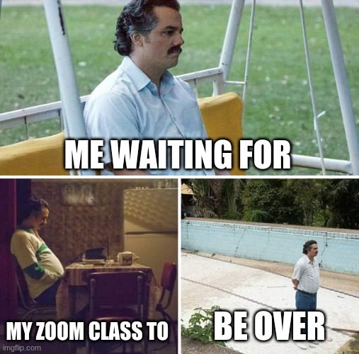 Sad Pablo Escobar Meme | ME WAITING FOR; MY ZOOM CLASS TO; BE OVER | image tagged in memes,sad pablo escobar | made w/ Imgflip meme maker