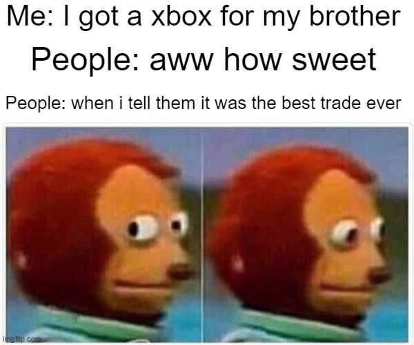 Monkey Puppet Meme | Me: I got a xbox for my brother; People: aww how sweet; People: when i tell them it was the best trade ever | image tagged in memes,monkey puppet | made w/ Imgflip meme maker